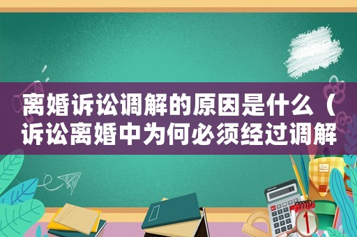 離婚訴訟調解的原因是什么（訴訟離婚中為何必須經過調解,調解的意義何在）