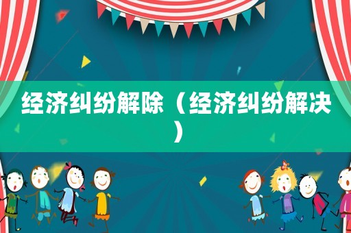 經(jīng)濟糾紛解除（經(jīng)濟糾紛解決）
