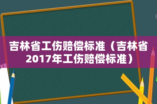 吉林省工傷賠償標準（吉林省2017年工傷賠償標準）