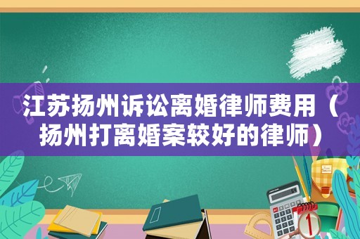 江蘇揚州訴訟離婚律師費用（揚州打離婚案較好的律師）