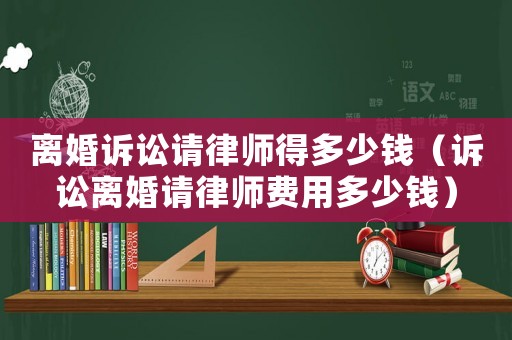 離婚訴訟請律師得多少錢（訴訟離婚請律師費用多少錢）