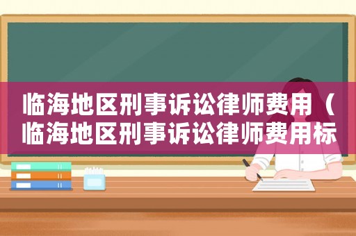 臨海地區(qū)刑事訴訟律師費用（臨海地區(qū)刑事訴訟律師費用標(biāo)準(zhǔn)）
