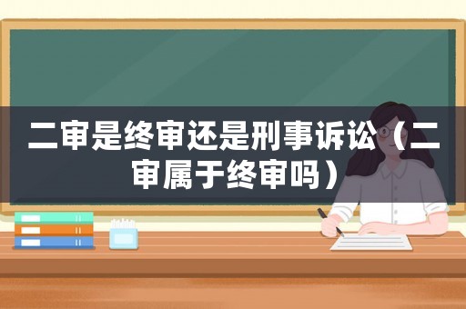 二審是終審還是刑事訴訟（二審屬于終審嗎）