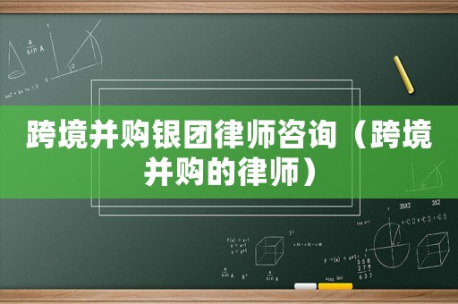 跨境并購銀團律師咨詢（跨境并購的律師）