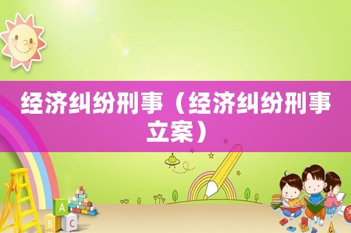 經濟糾紛刑事（經濟糾紛刑事立案）