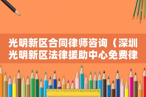 光明新區合同律師咨詢（深圳光明新區法律援助中心免費律師）
