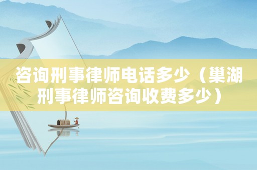 咨詢刑事律師電話多少（巢湖刑事律師咨詢收費多少）