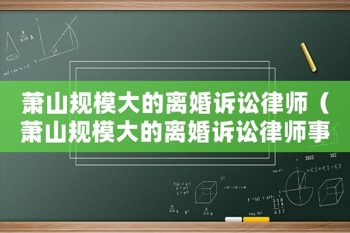 蕭山規(guī)模大的離婚訴訟律師（蕭山規(guī)模大的離婚訴訟律師事務(wù)所）