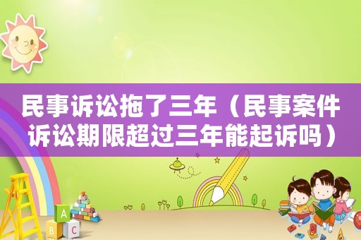 民事訴訟拖了三年（民事案件訴訟期限超過三年能起訴嗎）
