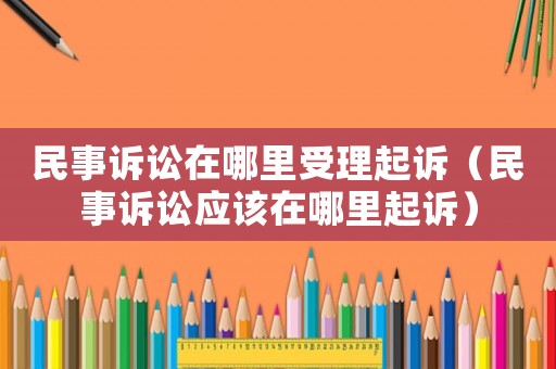 民事訴訟在哪里受理起訴（民事訴訟應(yīng)該在哪里起訴）