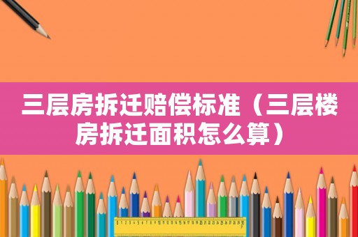 三層房拆遷賠償標準（三層樓房拆遷面積怎么算）