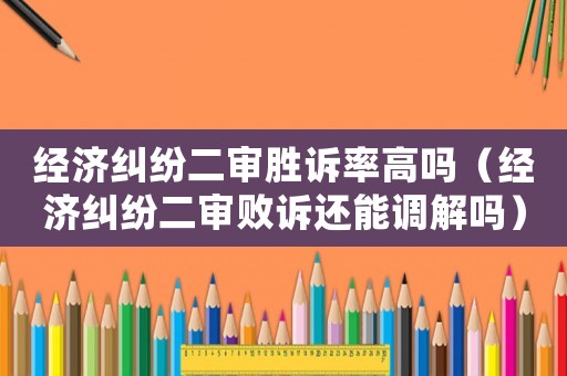 經濟糾紛二審勝訴率高嗎（經濟糾紛二審敗訴還能調解嗎）