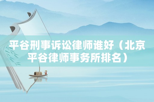 平谷刑事訴訟律師誰好（北京平谷律師事務所排名）