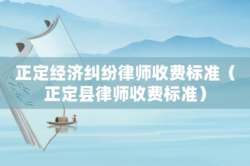 正定經(jīng)濟糾紛律師收費標(biāo)準(zhǔn)（正定縣律師收費標(biāo)準(zhǔn)）