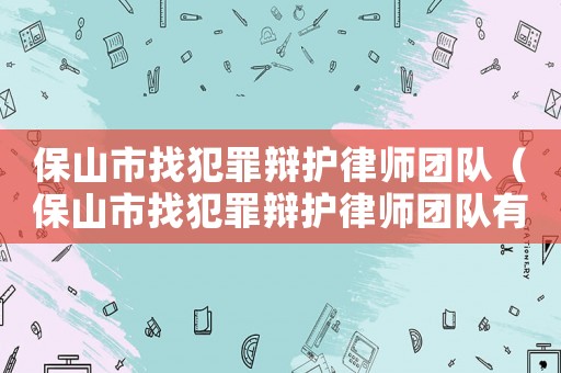 保山市找犯罪辯護律師團隊（保山市找犯罪辯護律師團隊有哪些）