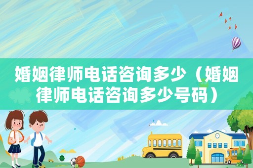 婚姻律師電話咨詢多少（婚姻律師電話咨詢多少號碼）