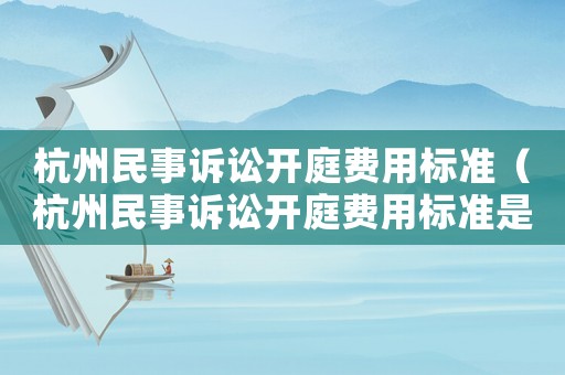 杭州民事訴訟開庭費用標準（杭州民事訴訟開庭費用標準是多少）