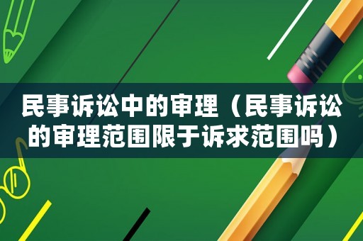 民事訴訟中的審理（民事訴訟的審理范圍限于訴求范圍嗎）