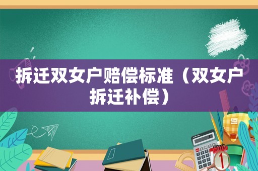 拆遷雙女戶賠償標(biāo)準(zhǔn)（雙女戶拆遷補(bǔ)償）