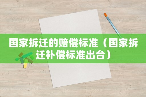 國家拆遷的賠償標準（國家拆遷補償標準出臺）