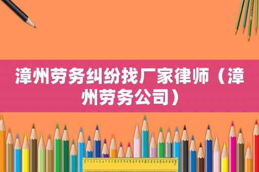 漳州勞務糾紛找廠家律師（漳州勞務公司）