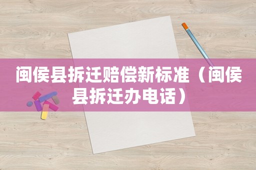 閩侯縣拆遷賠償新標準（閩侯縣拆遷辦電話）