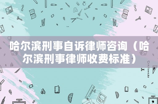 哈爾濱刑事自訴律師咨詢（哈爾濱刑事律師收費標準）