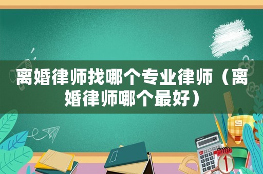 離婚律師找哪個專業律師（離婚律師哪個最好）