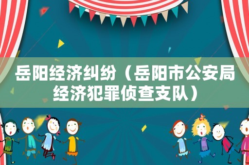 岳陽(yáng)經(jīng)濟(jì)糾紛（岳陽(yáng)市公安局經(jīng)濟(jì)犯罪偵查支隊(duì)）