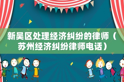 新吳區處理經濟糾紛的律師（蘇州經濟糾紛律師電話）