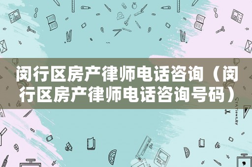 閔行區(qū)房產(chǎn)律師電話咨詢（閔行區(qū)房產(chǎn)律師電話咨詢號碼）