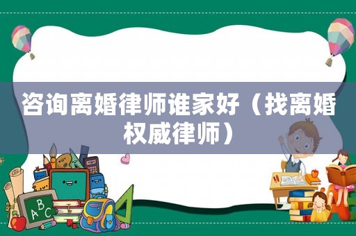 咨詢離婚律師誰家好（找離婚權威律師）