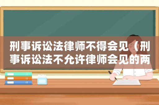 刑事訴訟法律師不得會見（刑事訴訟法不允許律師會見的兩種情形）