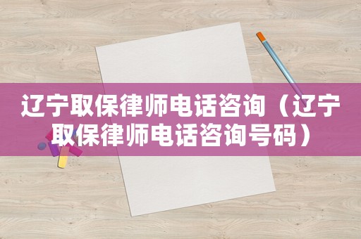 遼寧取保律師電話咨詢（遼寧取保律師電話咨詢號碼）