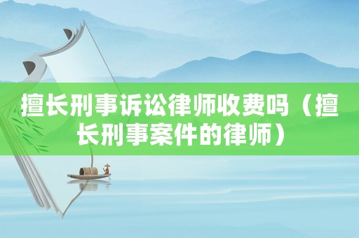 擅長刑事訴訟律師收費嗎（擅長刑事案件的律師）