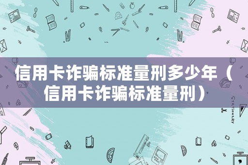 信用卡詐騙標準量刑多少年（信用卡詐騙標準量刑）