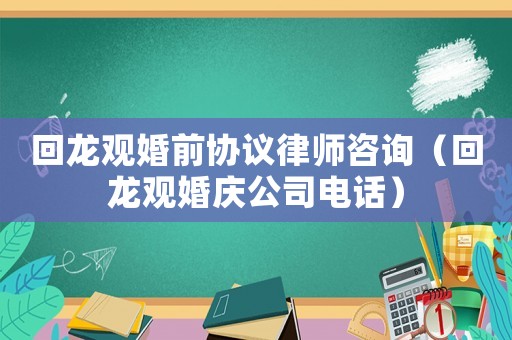 回龍觀婚前協議律師咨詢（回龍觀婚慶公司電話）