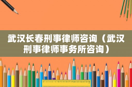 武漢長春刑事律師咨詢（武漢刑事律師事務所咨詢）