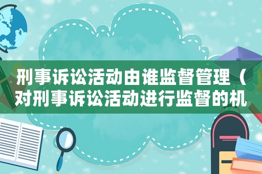 刑事訴訟活動(dòng)由誰監(jiān)督管理（對(duì)刑事訴訟活動(dòng)進(jìn)行監(jiān)督的機(jī)關(guān)是）