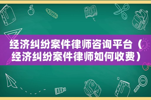 經(jīng)濟(jì)糾紛案件律師咨詢(xún)平臺(tái)（經(jīng)濟(jì)糾紛案件律師如何收費(fèi)）