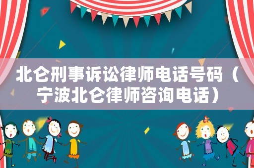 北侖刑事訴訟律師電話號碼（寧波北侖律師咨詢電話）
