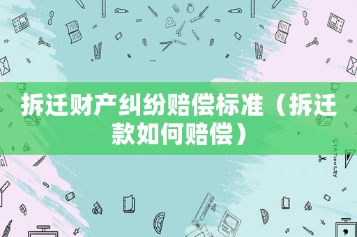 拆遷財產糾紛賠償標準（拆遷款如何賠償）