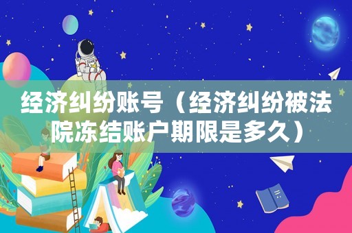 經濟糾紛賬號（經濟糾紛被法院凍結賬戶期限是多久）