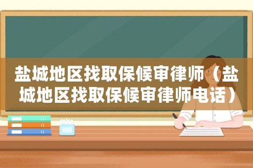 鹽城地區找取保候審律師（鹽城地區找取保候審律師電話）