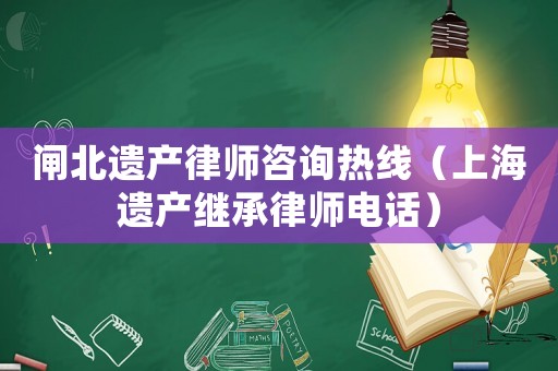 閘北遺產(chǎn)律師咨詢熱線（上海遺產(chǎn)繼承律師電話）