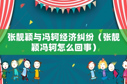 張靚穎與馮軻經(jīng)濟(jì)糾紛（張靚穎馮軻怎么回事）