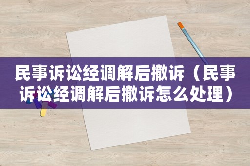民事訴訟經調解后撤訴（民事訴訟經調解后撤訴怎么處理）