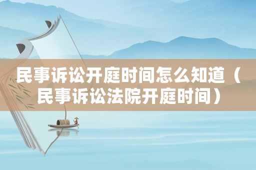 民事訴訟開庭時間怎么知道（民事訴訟法院開庭時間）