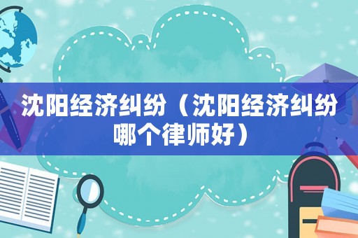 沈陽經濟糾紛（沈陽經濟糾紛哪個律師好）