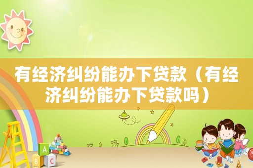 有經濟糾紛能辦下貸款（有經濟糾紛能辦下貸款嗎）